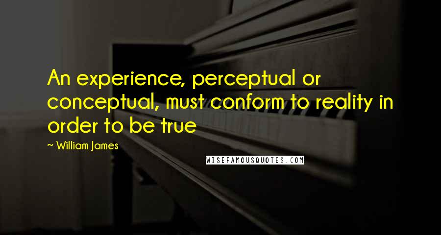 William James Quotes: An experience, perceptual or conceptual, must conform to reality in order to be true