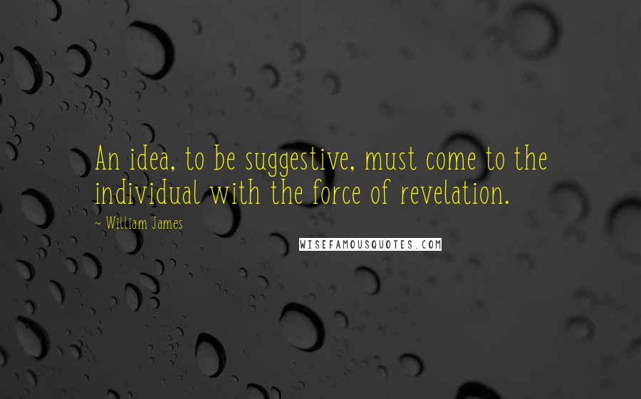 William James Quotes: An idea, to be suggestive, must come to the individual with the force of revelation.