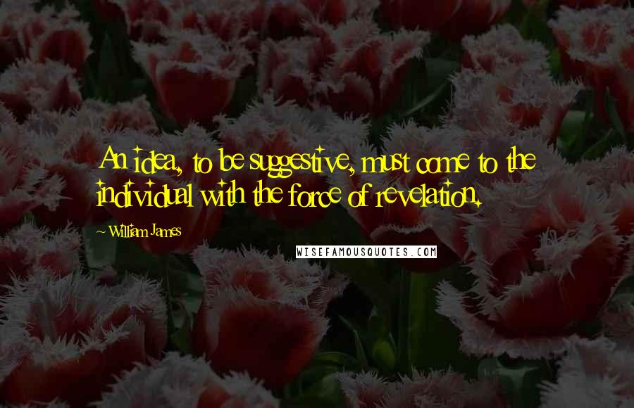 William James Quotes: An idea, to be suggestive, must come to the individual with the force of revelation.