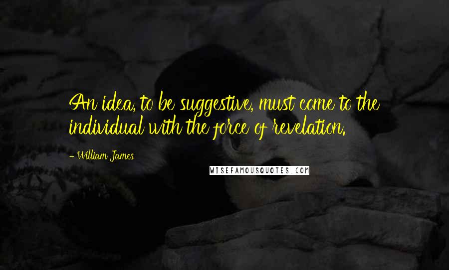 William James Quotes: An idea, to be suggestive, must come to the individual with the force of revelation.