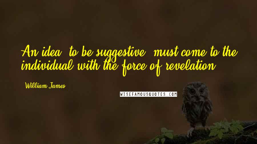 William James Quotes: An idea, to be suggestive, must come to the individual with the force of revelation.