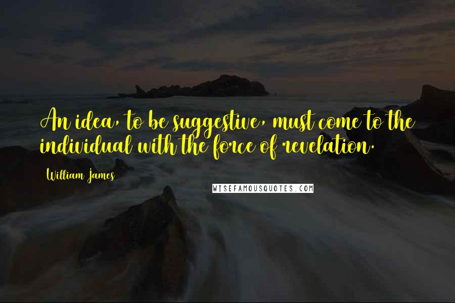 William James Quotes: An idea, to be suggestive, must come to the individual with the force of revelation.