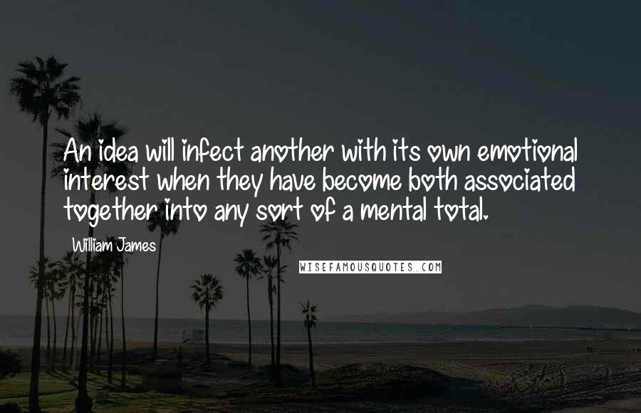 William James Quotes: An idea will infect another with its own emotional interest when they have become both associated together into any sort of a mental total.