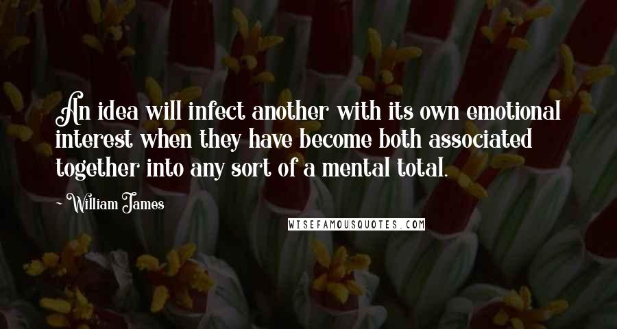 William James Quotes: An idea will infect another with its own emotional interest when they have become both associated together into any sort of a mental total.