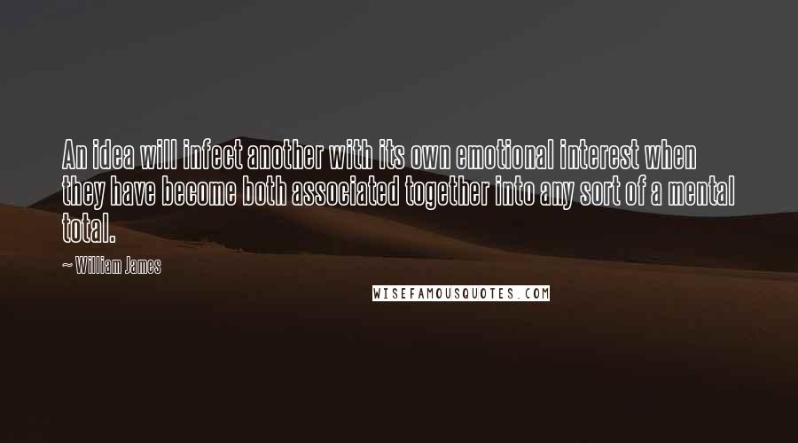 William James Quotes: An idea will infect another with its own emotional interest when they have become both associated together into any sort of a mental total.