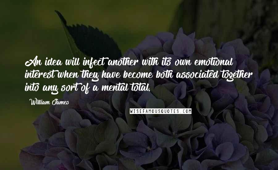 William James Quotes: An idea will infect another with its own emotional interest when they have become both associated together into any sort of a mental total.