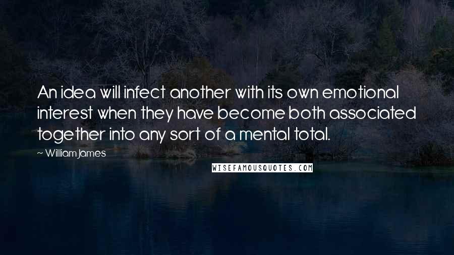 William James Quotes: An idea will infect another with its own emotional interest when they have become both associated together into any sort of a mental total.