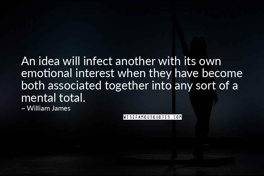 William James Quotes: An idea will infect another with its own emotional interest when they have become both associated together into any sort of a mental total.