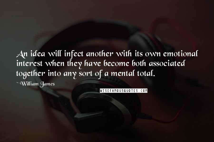William James Quotes: An idea will infect another with its own emotional interest when they have become both associated together into any sort of a mental total.