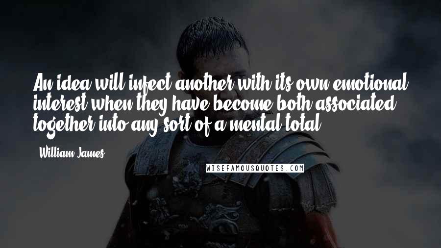 William James Quotes: An idea will infect another with its own emotional interest when they have become both associated together into any sort of a mental total.