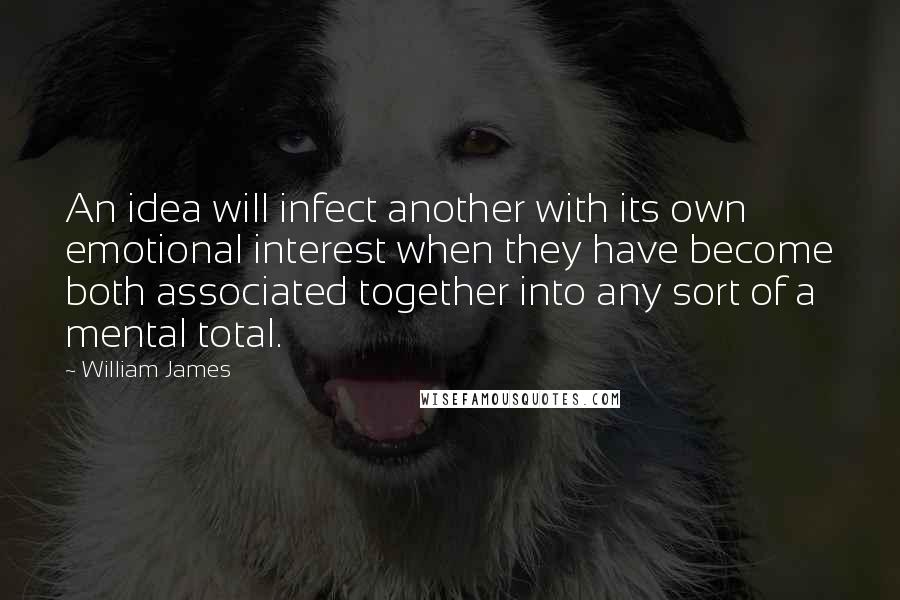 William James Quotes: An idea will infect another with its own emotional interest when they have become both associated together into any sort of a mental total.