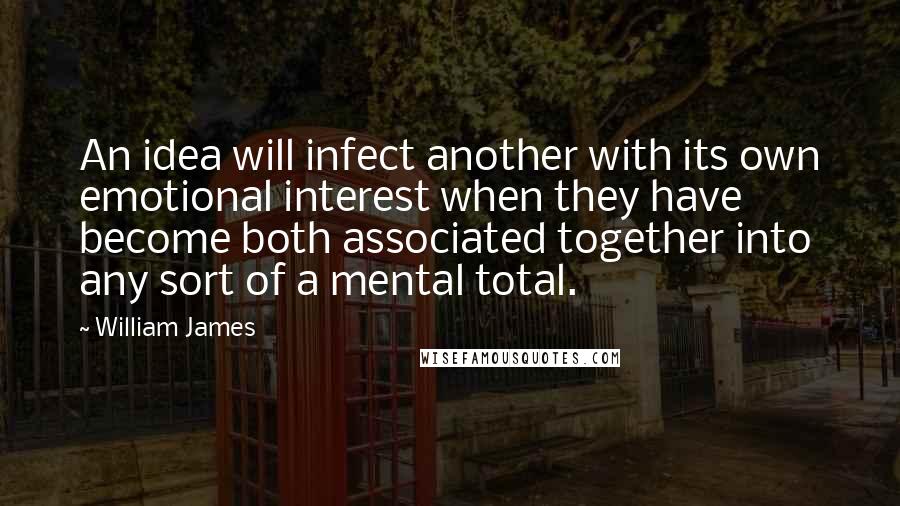 William James Quotes: An idea will infect another with its own emotional interest when they have become both associated together into any sort of a mental total.