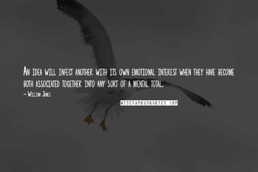 William James Quotes: An idea will infect another with its own emotional interest when they have become both associated together into any sort of a mental total.