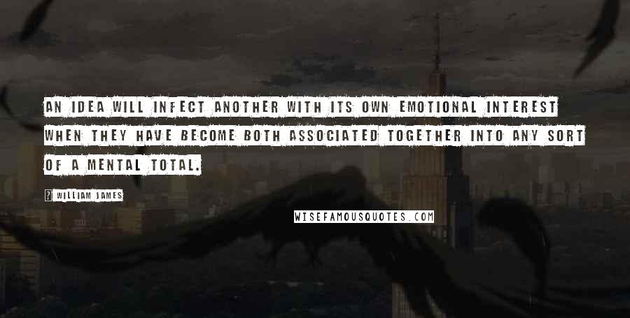 William James Quotes: An idea will infect another with its own emotional interest when they have become both associated together into any sort of a mental total.