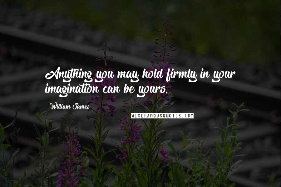 William James Quotes: Anything you may hold firmly in your imagination can be yours.
