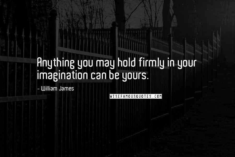 William James Quotes: Anything you may hold firmly in your imagination can be yours.