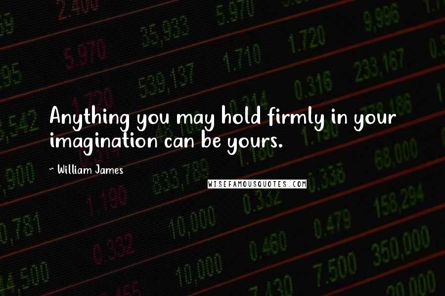 William James Quotes: Anything you may hold firmly in your imagination can be yours.