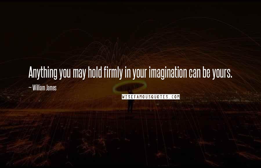 William James Quotes: Anything you may hold firmly in your imagination can be yours.