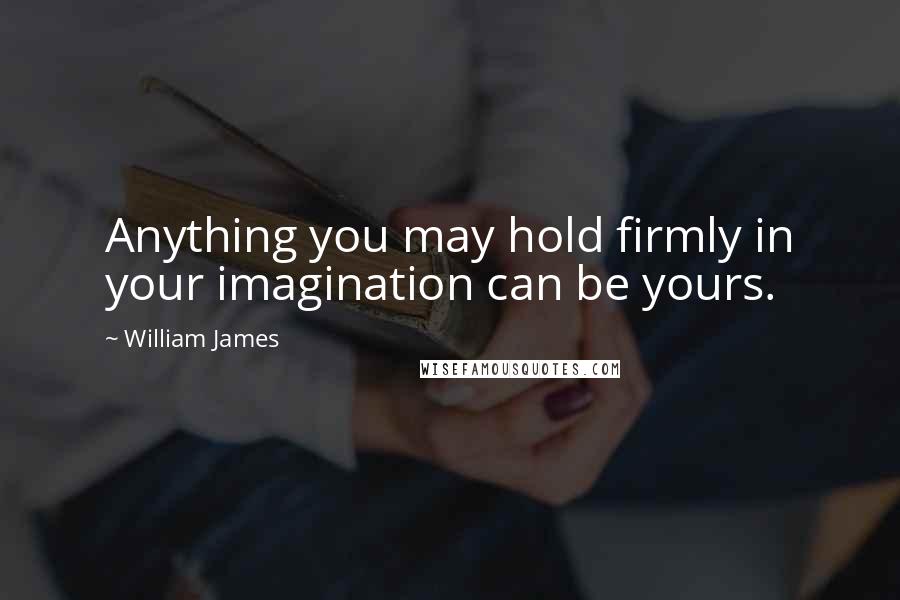 William James Quotes: Anything you may hold firmly in your imagination can be yours.