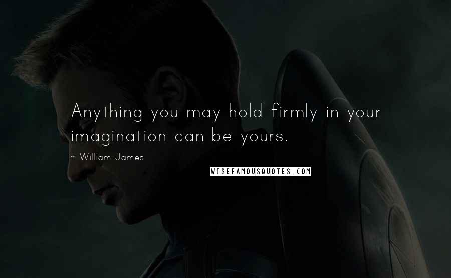 William James Quotes: Anything you may hold firmly in your imagination can be yours.