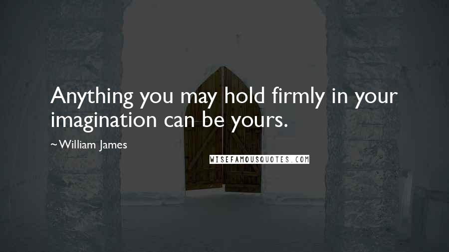 William James Quotes: Anything you may hold firmly in your imagination can be yours.
