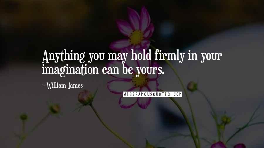 William James Quotes: Anything you may hold firmly in your imagination can be yours.