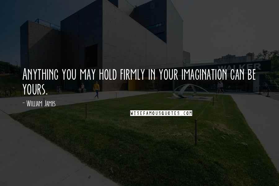 William James Quotes: Anything you may hold firmly in your imagination can be yours.
