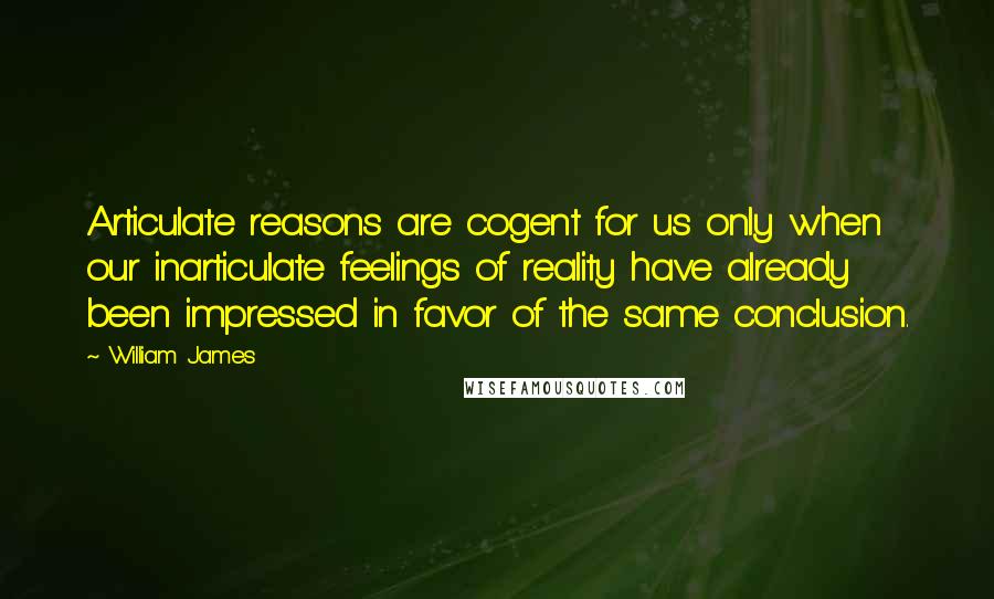 William James Quotes: Articulate reasons are cogent for us only when our inarticulate feelings of reality have already been impressed in favor of the same conclusion.