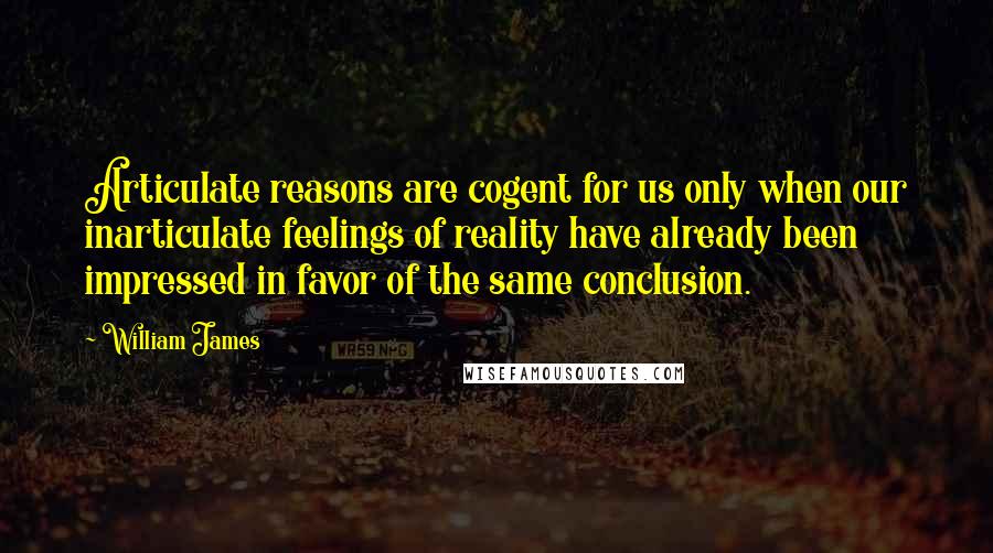 William James Quotes: Articulate reasons are cogent for us only when our inarticulate feelings of reality have already been impressed in favor of the same conclusion.