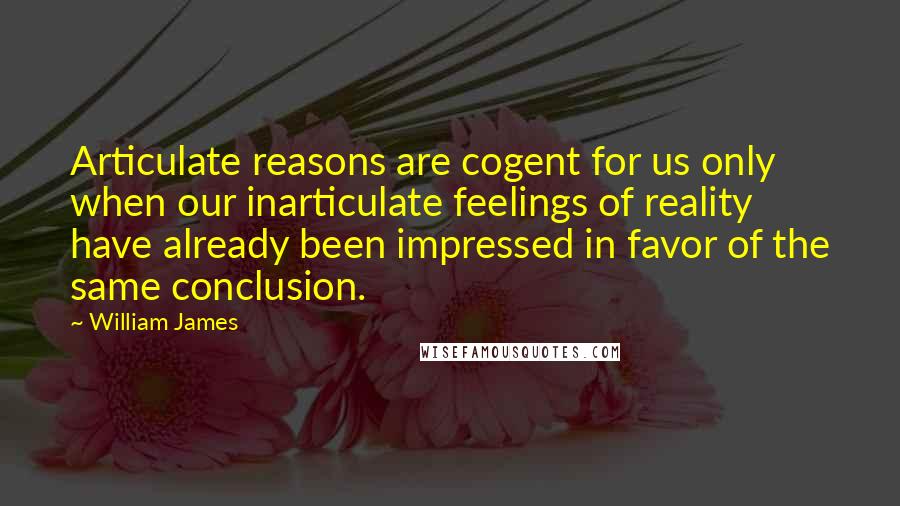 William James Quotes: Articulate reasons are cogent for us only when our inarticulate feelings of reality have already been impressed in favor of the same conclusion.