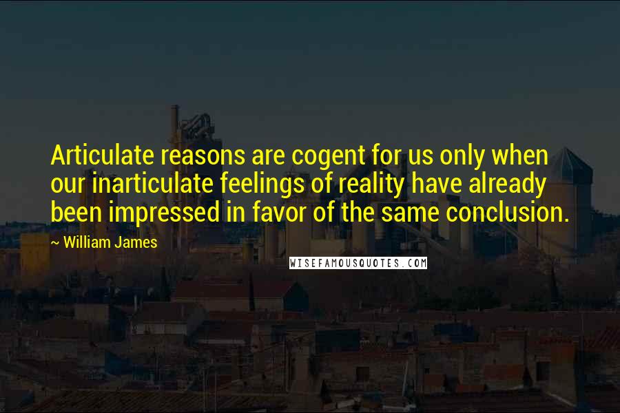 William James Quotes: Articulate reasons are cogent for us only when our inarticulate feelings of reality have already been impressed in favor of the same conclusion.