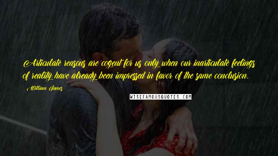 William James Quotes: Articulate reasons are cogent for us only when our inarticulate feelings of reality have already been impressed in favor of the same conclusion.