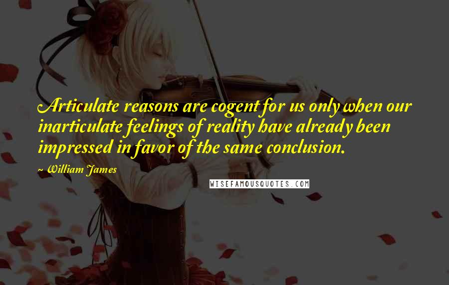William James Quotes: Articulate reasons are cogent for us only when our inarticulate feelings of reality have already been impressed in favor of the same conclusion.