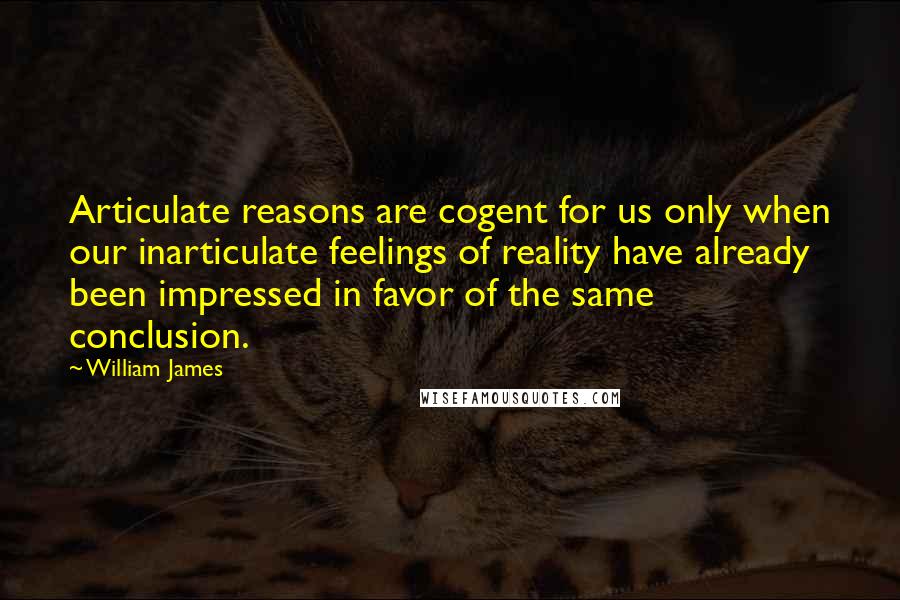 William James Quotes: Articulate reasons are cogent for us only when our inarticulate feelings of reality have already been impressed in favor of the same conclusion.