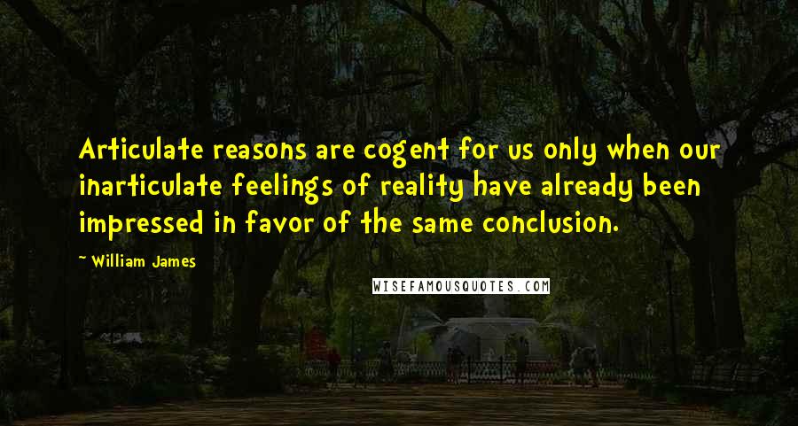 William James Quotes: Articulate reasons are cogent for us only when our inarticulate feelings of reality have already been impressed in favor of the same conclusion.