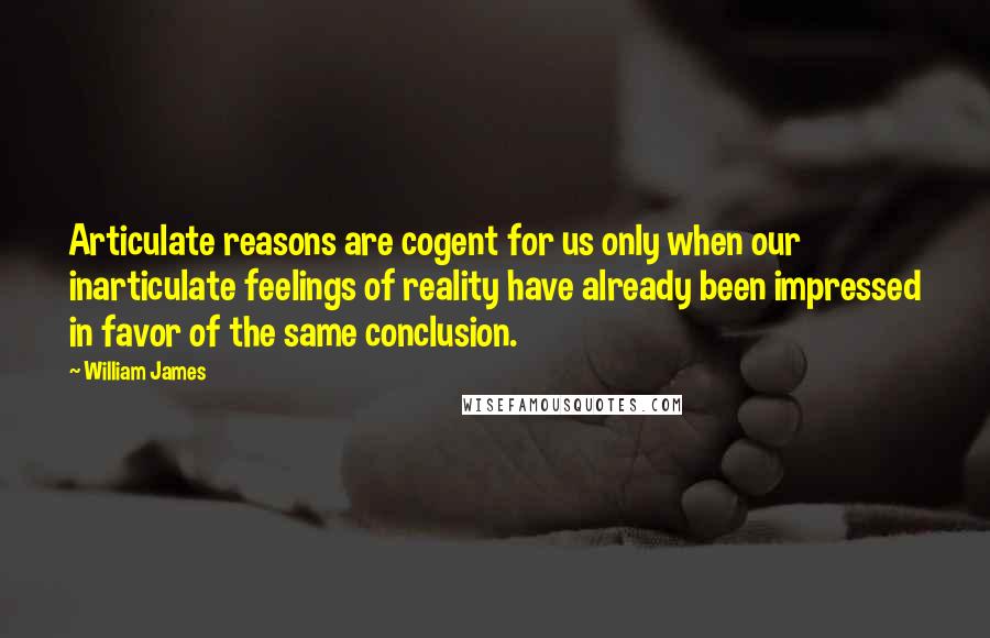 William James Quotes: Articulate reasons are cogent for us only when our inarticulate feelings of reality have already been impressed in favor of the same conclusion.