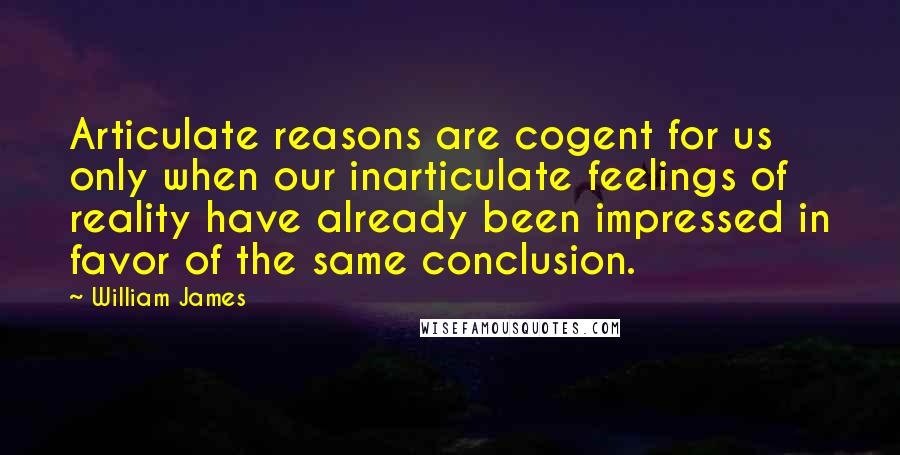 William James Quotes: Articulate reasons are cogent for us only when our inarticulate feelings of reality have already been impressed in favor of the same conclusion.