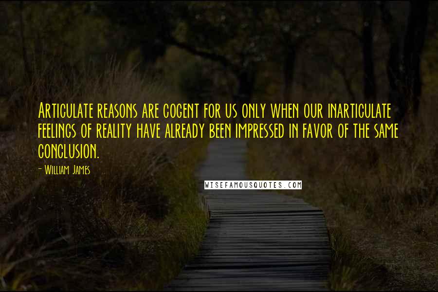 William James Quotes: Articulate reasons are cogent for us only when our inarticulate feelings of reality have already been impressed in favor of the same conclusion.