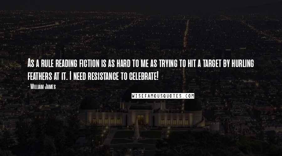 William James Quotes: As a rule reading fiction is as hard to me as trying to hit a target by hurling feathers at it. I need resistance to celebrate!