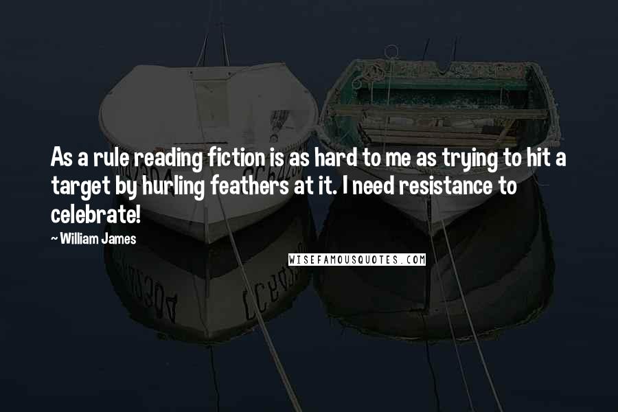 William James Quotes: As a rule reading fiction is as hard to me as trying to hit a target by hurling feathers at it. I need resistance to celebrate!