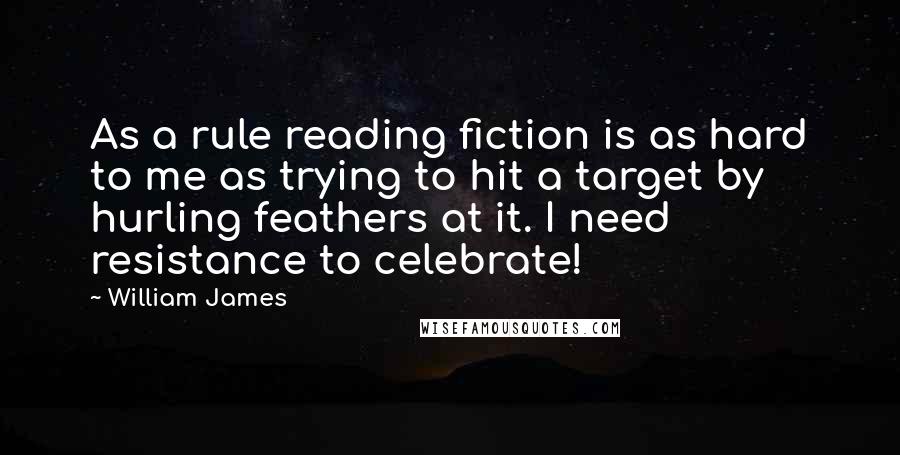 William James Quotes: As a rule reading fiction is as hard to me as trying to hit a target by hurling feathers at it. I need resistance to celebrate!