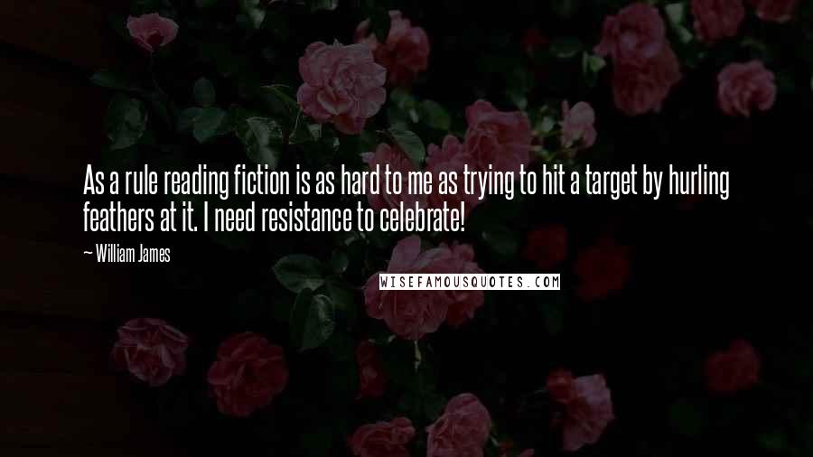 William James Quotes: As a rule reading fiction is as hard to me as trying to hit a target by hurling feathers at it. I need resistance to celebrate!