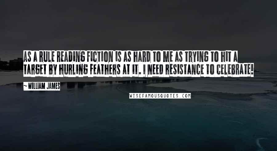 William James Quotes: As a rule reading fiction is as hard to me as trying to hit a target by hurling feathers at it. I need resistance to celebrate!