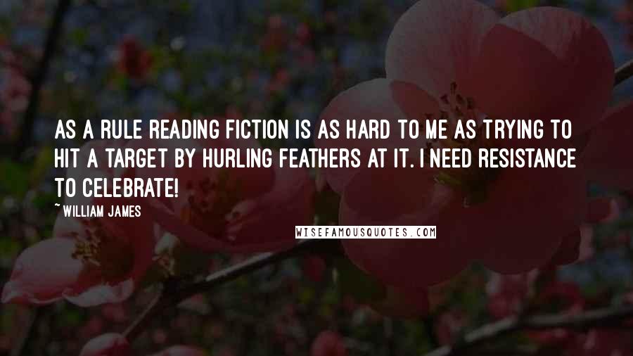 William James Quotes: As a rule reading fiction is as hard to me as trying to hit a target by hurling feathers at it. I need resistance to celebrate!