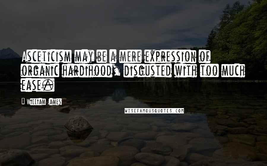 William James Quotes: Asceticism may be a mere expression of organic hardihood, disgusted with too much ease.