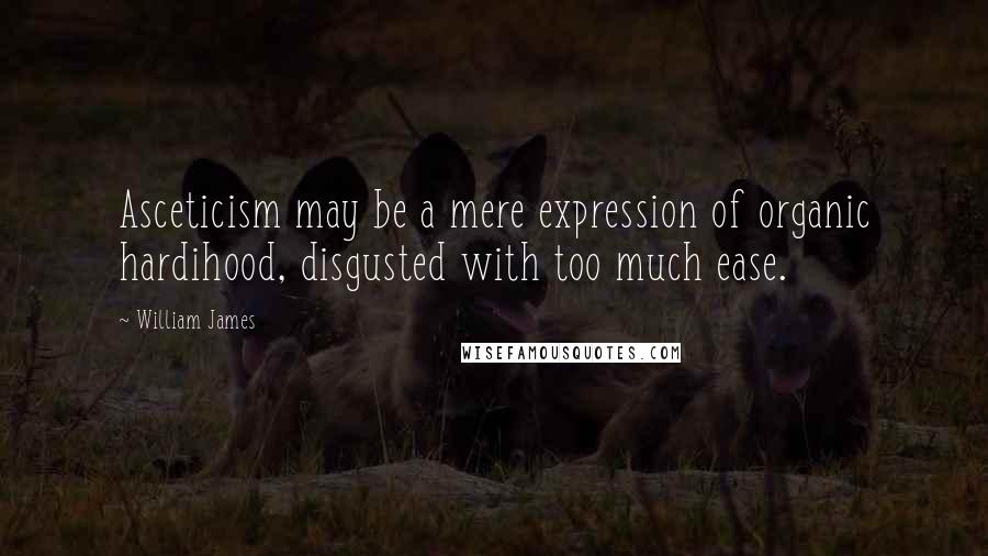 William James Quotes: Asceticism may be a mere expression of organic hardihood, disgusted with too much ease.