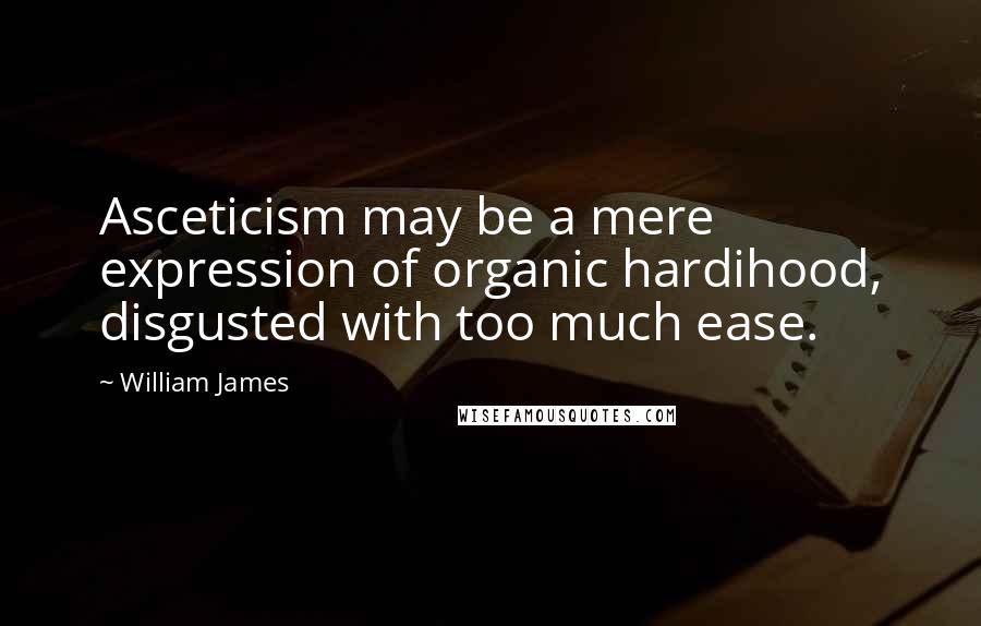 William James Quotes: Asceticism may be a mere expression of organic hardihood, disgusted with too much ease.