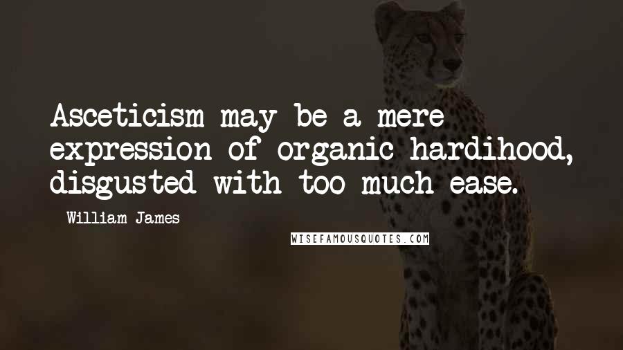 William James Quotes: Asceticism may be a mere expression of organic hardihood, disgusted with too much ease.