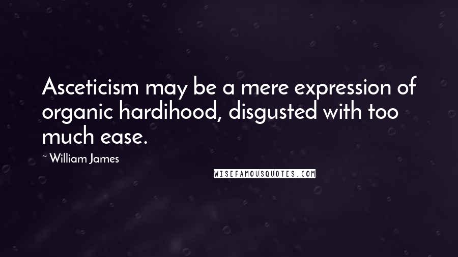 William James Quotes: Asceticism may be a mere expression of organic hardihood, disgusted with too much ease.