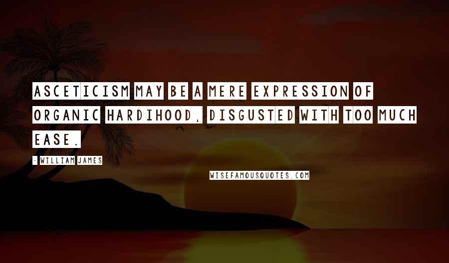 William James Quotes: Asceticism may be a mere expression of organic hardihood, disgusted with too much ease.